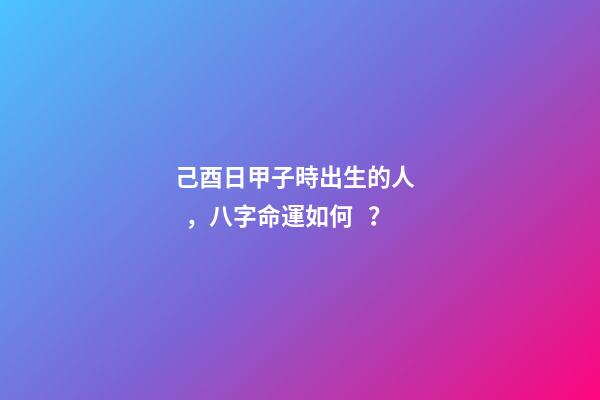 己酉日甲子時出生的人，八字命運如何？